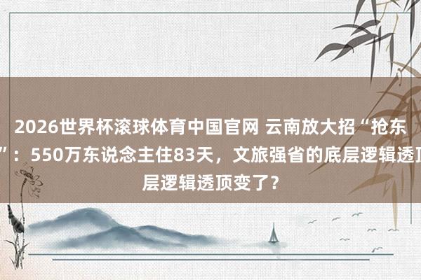 2026世界杯滚球体育中国官网 云南放大招“抢东说念主”：550万东说念主住83天，文旅强省的底层逻辑透顶变了？