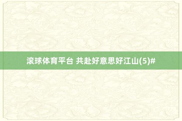 滚球体育平台 共赴好意思好江山(5)#