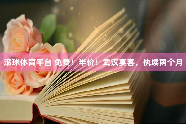 滚球体育平台 免费！半价！武汉宴客，执续两个月