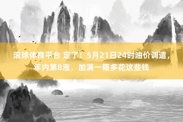 滚球体育平台 定了！5月21日24时油价调遣，年内第8涨，加满一箱多花这些钱