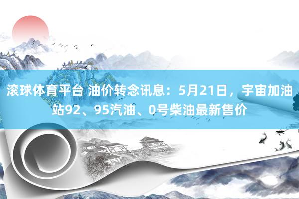 滚球体育平台 油价转念讯息：5月21日，宇宙加油站92、95汽油、0号柴油最新售价