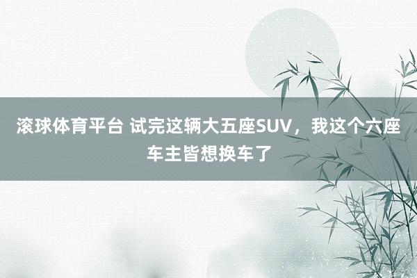 滚球体育平台 试完这辆大五座SUV，我这个六座车主皆想换车了