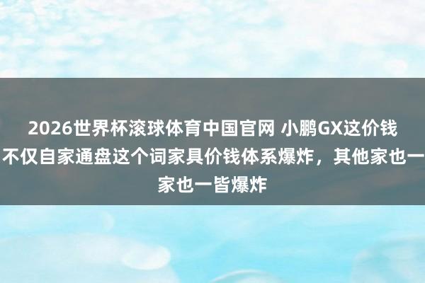2026世界杯滚球体育中国官网 小鹏GX这价钱一出，不仅自家通盘这个词家具价钱体系爆炸，其他家也一皆爆炸