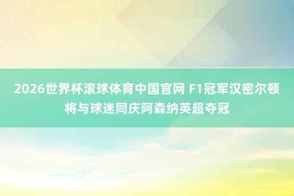 2026世界杯滚球体育中国官网 F1冠军汉密尔顿将与球迷同庆阿森纳英超夺冠