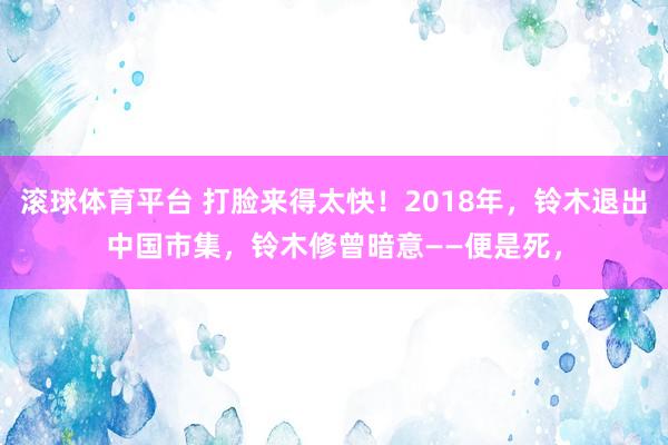 滚球体育平台 打脸来得太快！2018年，铃木退出中国市集，铃木修曾暗意——便是死，