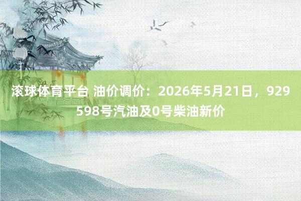 滚球体育平台 油价调价：2026年5月21日，929598号汽油及0号柴油新价