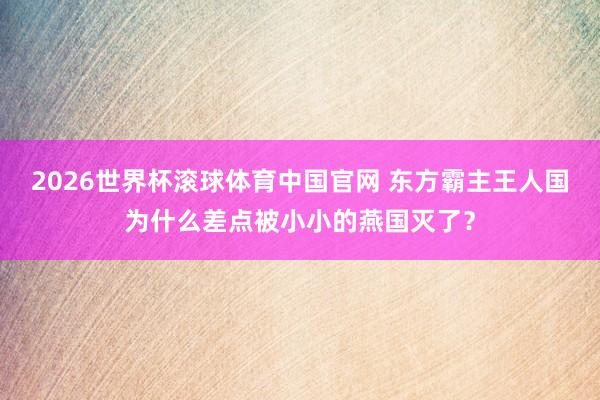 2026世界杯滚球体育中国官网 东方霸主王人国为什么差点被小小的燕国灭了？