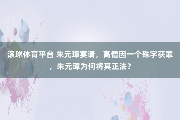 滚球体育平台 朱元璋宴请，高僧因一个殊字获罪，朱元璋为何将其正法？