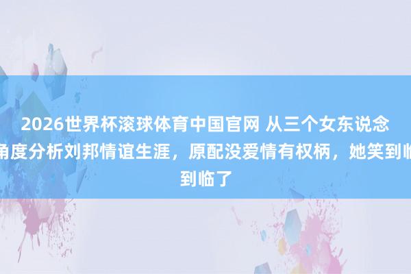 2026世界杯滚球体育中国官网 从三个女东说念主角度分析刘邦情谊生涯，原配没爱情有权柄，她笑到临了