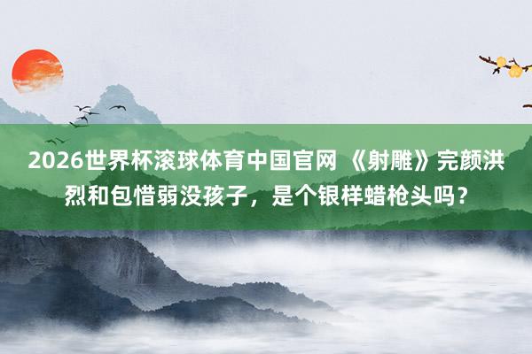 2026世界杯滚球体育中国官网 《射雕》完颜洪烈和包惜弱没孩子，是个银样蜡枪头吗？