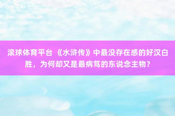 滚球体育平台 《水浒传》中最没存在感的好汉白胜，为何却又是最病笃的东说念主物？
