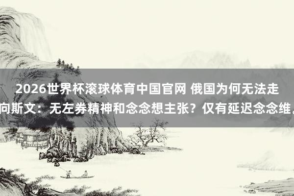 2026世界杯滚球体育中国官网 俄国为何无法走向斯文：无左券精神和念念想主张？仅有延迟念念维。