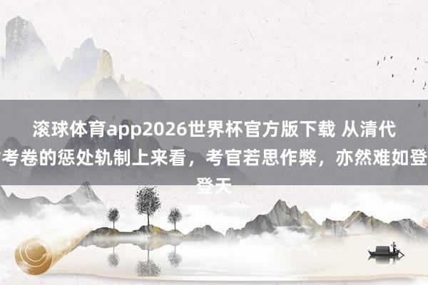 滚球体育app2026世界杯官方版下载 从清代对考卷的惩处轨制上来看，考官若思作弊，亦然难如登天
