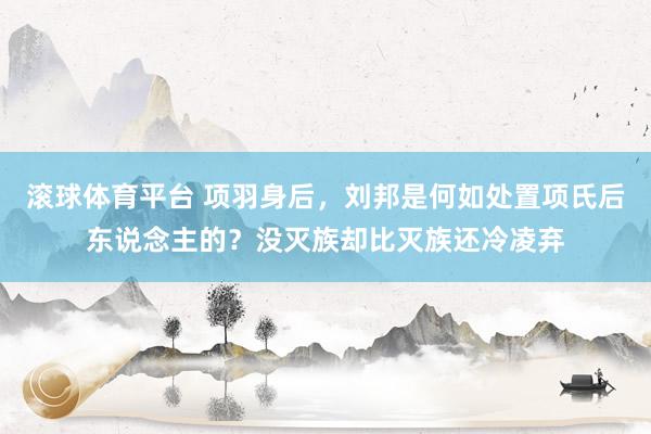 滚球体育平台 项羽身后，刘邦是何如处置项氏后东说念主的？没灭族却比灭族还冷凌弃