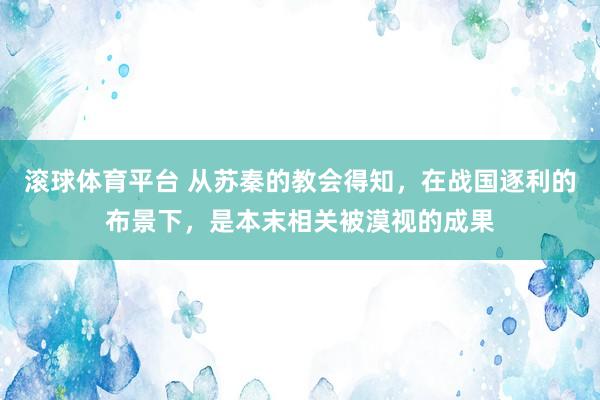 滚球体育平台 从苏秦的教会得知，在战国逐利的布景下，是本末相关被漠视的成果