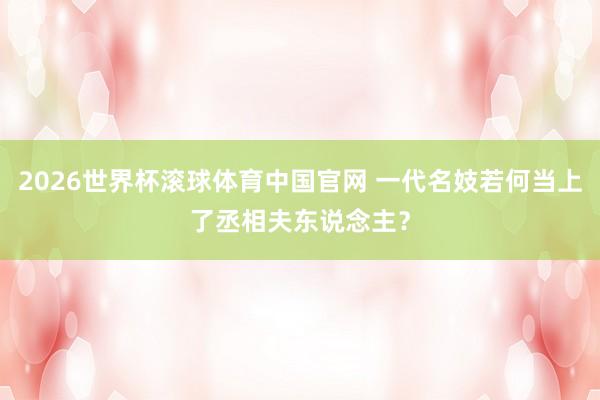 2026世界杯滚球体育中国官网 一代名妓若何当上了丞相夫东说念主？