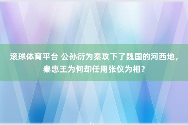 滚球体育平台 公孙衍为秦攻下了魏国的河西地，秦惠王为何却任用张仪为相？