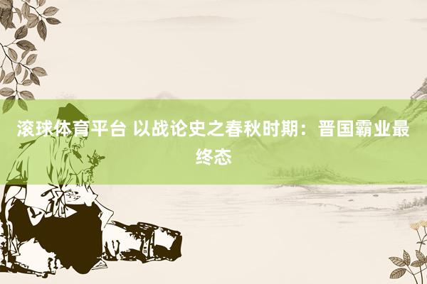 滚球体育平台 以战论史之春秋时期：晋国霸业最终态