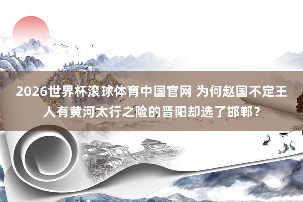 2026世界杯滚球体育中国官网 为何赵国不定王人有黄河太行之险的晋阳却选了邯郸？