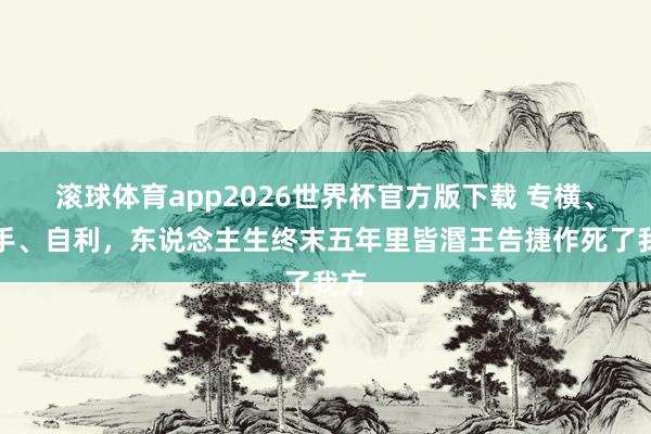 滚球体育app2026世界杯官方版下载 专横、松手、自利，东说念主生终末五年里皆湣王告捷作死了我方