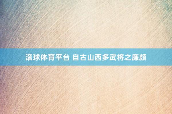 滚球体育平台 自古山西多武将之廉颇