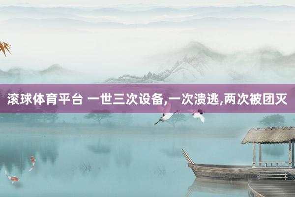 滚球体育平台 一世三次设备，一次溃逃，两次被团灭