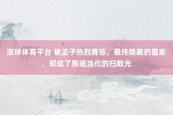 滚球体育平台 被孟子热烈膺惩，最终隐藏的墨家，却成了照进当代的扫数光