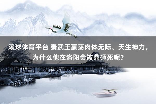 滚球体育平台 秦武王嬴荡肉体无际、天生神力，为什么他在洛阳会被鼎砸死呢？