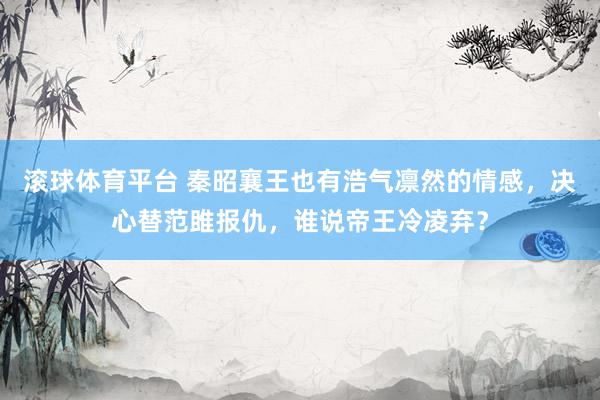 滚球体育平台 秦昭襄王也有浩气凛然的情感，决心替范雎报仇，谁说帝王冷凌弃？