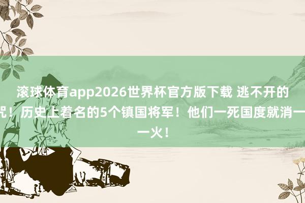 滚球体育app2026世界杯官方版下载 逃不开的魔咒！历史上着名的5个镇国将军！他们一死国度就消一火！