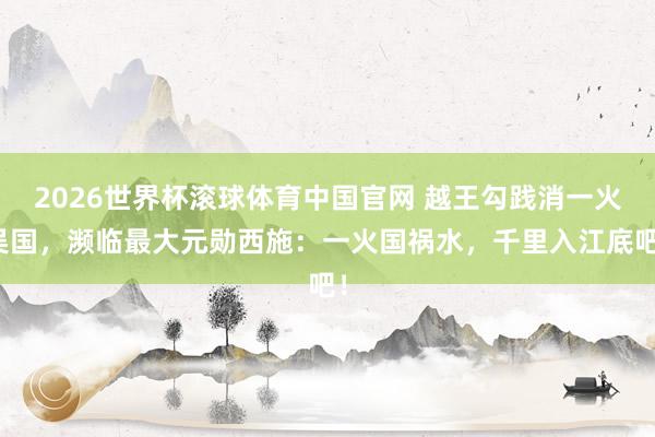 2026世界杯滚球体育中国官网 越王勾践消一火吴国，濒临最大元勋西施：一火国祸水，千里入江底吧！
