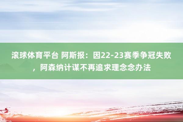 滚球体育平台 阿斯报：因22-23赛季争冠失败，阿森纳计谋不再追求理念念办法