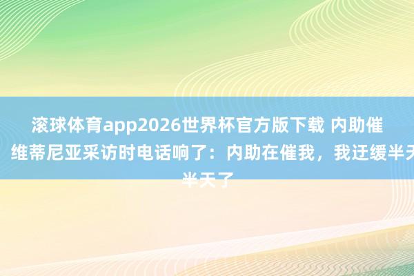 滚球体育app2026世界杯官方版下载 内助催了！维蒂尼亚采访时电话响了：内助在催我，我迂缓半天了