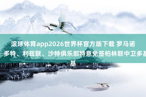 滚球体育app2026世界杯官方版下载 罗马诺：多特、利兹联、沙特俱乐部特意免签柏林联中卫多基