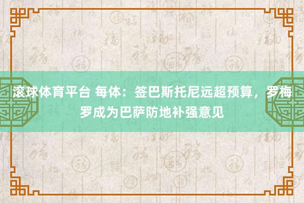 滚球体育平台 每体：签巴斯托尼远超预算，罗梅罗成为巴萨防地补强意见