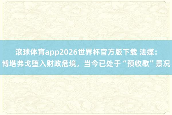 滚球体育app2026世界杯官方版下载 法媒：博塔弗戈堕入财政危境，当今已处于“预收歇”景况