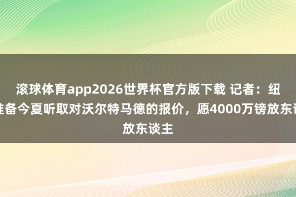 滚球体育app2026世界杯官方版下载 记者：纽卡准备今夏听取对沃尔特马德的报价，愿4000万镑放东谈主