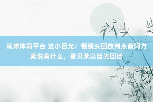 滚球体育平台 这小目光！慢镜头回放判点前阿方索说着什么，登贝莱以目光回话