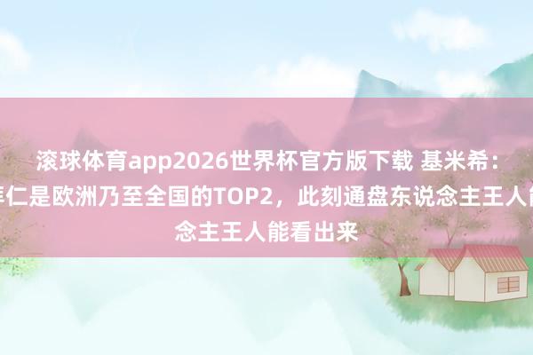 滚球体育app2026世界杯官方版下载 基米希：巴黎和拜仁是欧洲乃至全国的TOP2，此刻通盘东说念主王人能看出来
