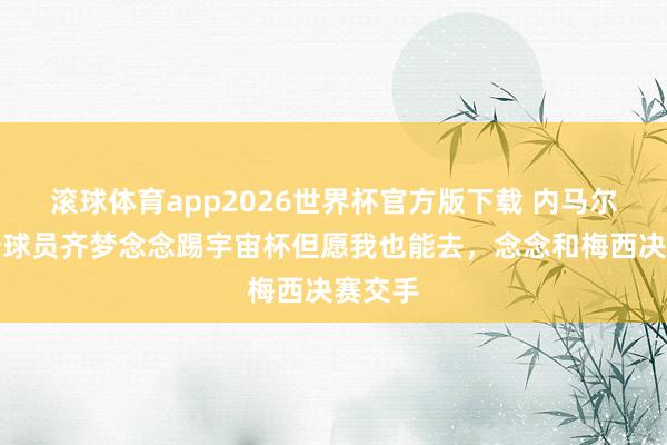 滚球体育app2026世界杯官方版下载 内马尔：每个球员齐梦念念踢宇宙杯但愿我也能去，念念和梅西决赛交手