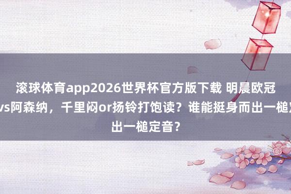 滚球体育app2026世界杯官方版下载 明晨欧冠马竞vs阿森纳，千里闷or扬铃打饱读？谁能挺身而出一槌定音？