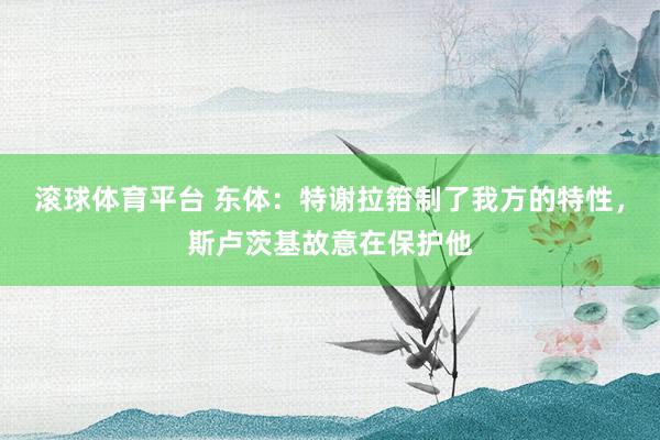 滚球体育平台 东体：特谢拉箝制了我方的特性，斯卢茨基故意在保护他