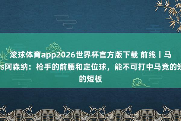 滚球体育app2026世界杯官方版下载 前线丨马竞vs阿森纳：枪手的前腰和定位球，能不可打中马竞的短板