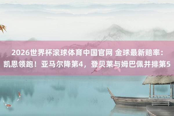 2026世界杯滚球体育中国官网 金球最新赔率：凯恩领跑！亚马尔降第4，登贝莱与姆巴佩并排第5