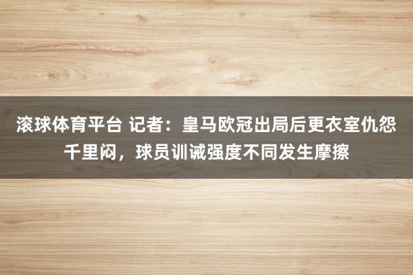 滚球体育平台 记者：皇马欧冠出局后更衣室仇怨千里闷，球员训诫强度不同发生摩擦