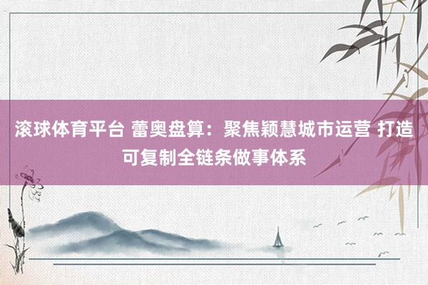 滚球体育平台 蕾奥盘算：聚焦颖慧城市运营 打造可复制全链条做事体系