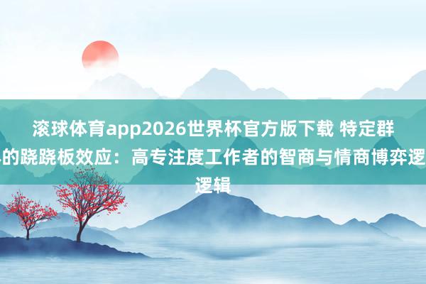 滚球体育app2026世界杯官方版下载 特定群体的跷跷板效应：高专注度工作者的智商与情商博弈逻辑