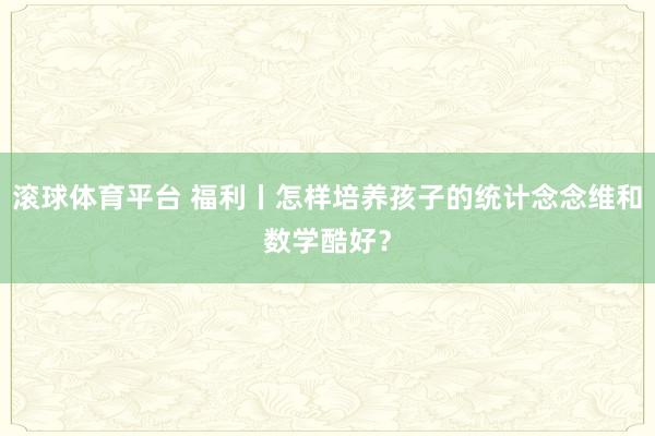 滚球体育平台 福利丨怎样培养孩子的统计念念维和数学酷好？