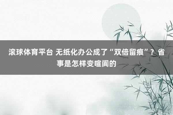 滚球体育平台 无纸化办公成了“双倍留痕”？省事是怎样变喧阗的