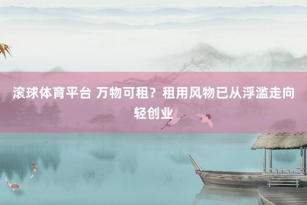 滚球体育平台 万物可租？租用风物已从浮滥走向轻创业